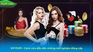 VIP PG99 - Cánh cửa dẫn đến những trải nghiệm đẳng cấp